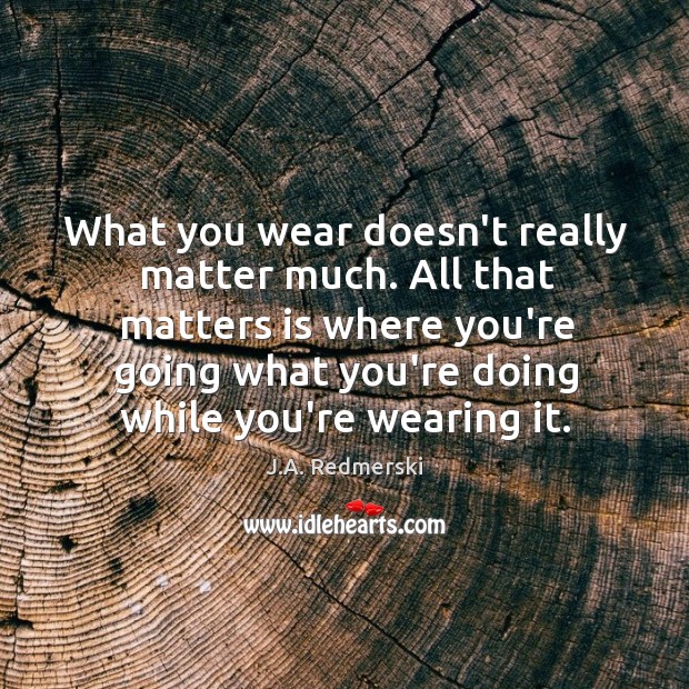 What you wear doesn’t really matter much. All that matters is where J.A. Redmerski Picture Quote