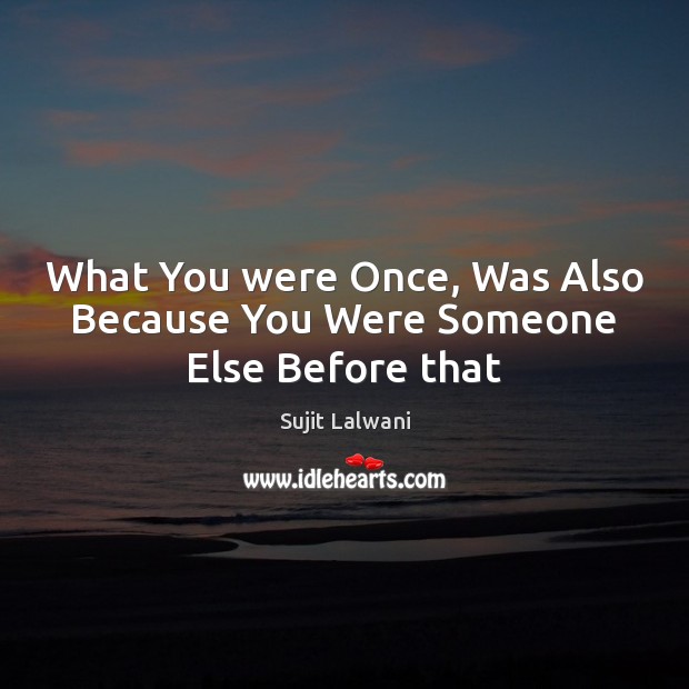 What You were Once, Was Also Because You Were Someone Else Before that Sujit Lalwani Picture Quote