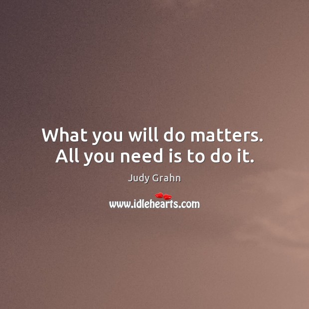 What you will do matters.  All you need is to do it. Image