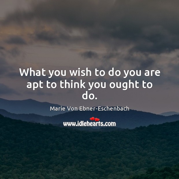 What you wish to do you are apt to think you ought to do. Marie Von Ebner-Eschenbach Picture Quote
