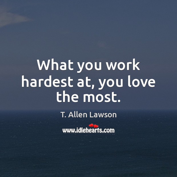 What you work hardest at, you love the most. 