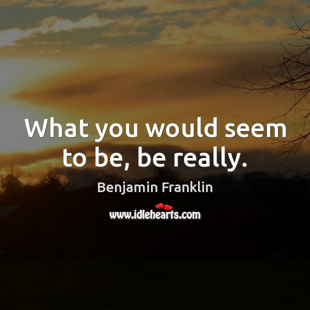 What you would seem to be, be really. Benjamin Franklin Picture Quote