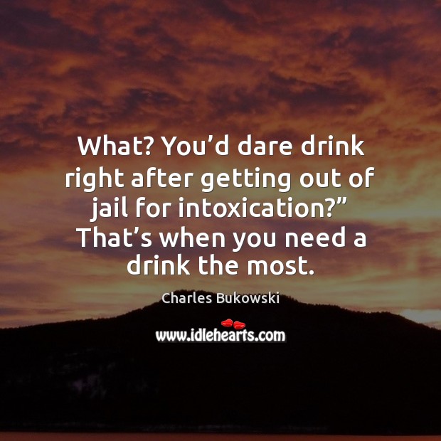 What? You’d dare drink right after getting out of jail for Charles Bukowski Picture Quote