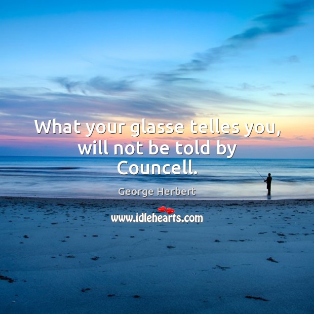 What your glasse telles you, will not be told by Councell. George Herbert Picture Quote
