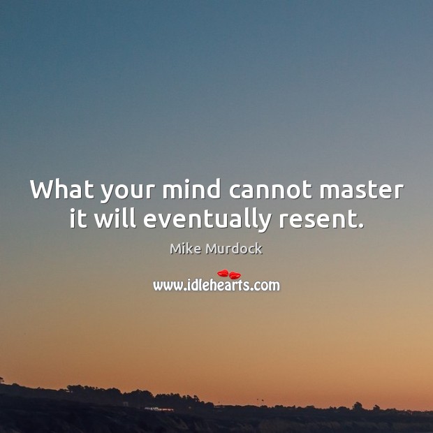 What your mind cannot master it will eventually resent. Mike Murdock Picture Quote