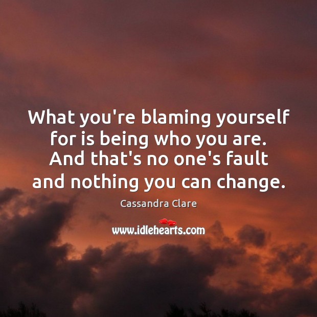 What you’re blaming yourself for is being who you are. And that’s Image