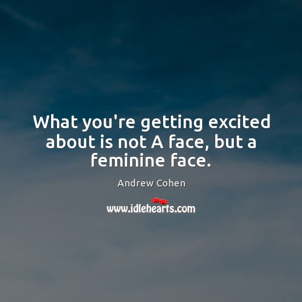 What you’re getting excited about is not A face, but a feminine face. Andrew Cohen Picture Quote