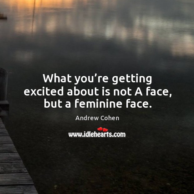 What you’re getting excited about is not a face, but a feminine face. Andrew Cohen Picture Quote