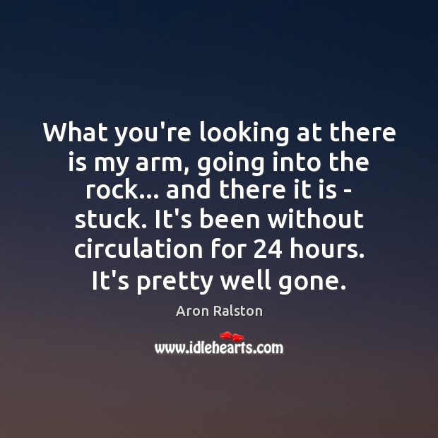 What you’re looking at there is my arm, going into the rock… Aron Ralston Picture Quote
