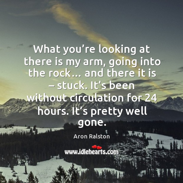 What you’re looking at there is my arm, going into the rock… and there it is – stuck. Aron Ralston Picture Quote