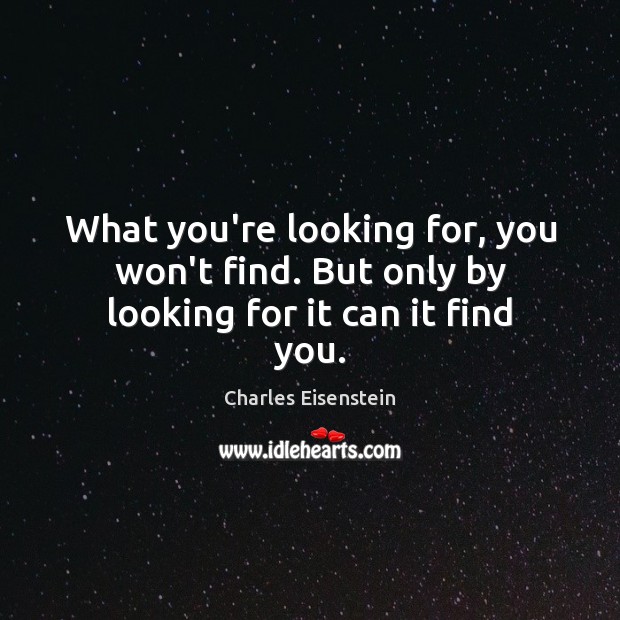 What you’re looking for, you won’t find. But only by looking for it can it find you. Charles Eisenstein Picture Quote