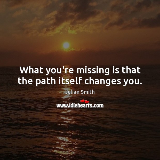 What you’re missing is that the path itself changes you. Julian Smith Picture Quote