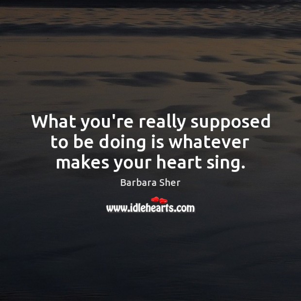 What you’re really supposed to be doing is whatever makes your heart sing. Barbara Sher Picture Quote