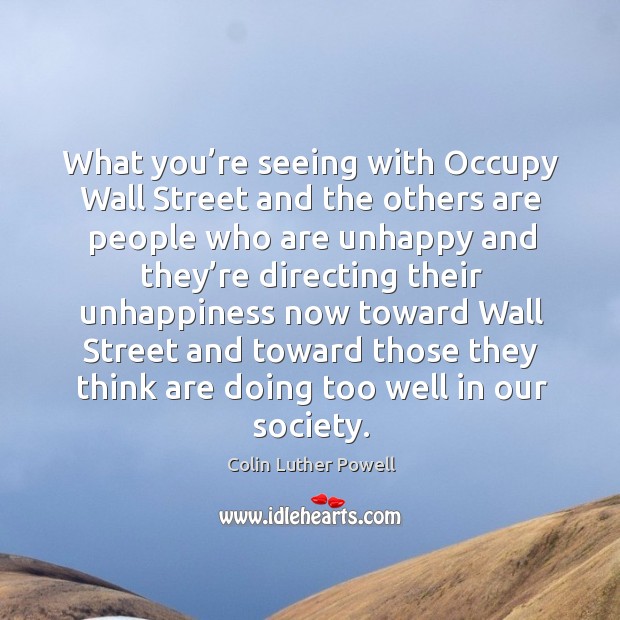 What you’re seeing with occupy wall street and the others are people who are unhappy Colin Luther Powell Picture Quote