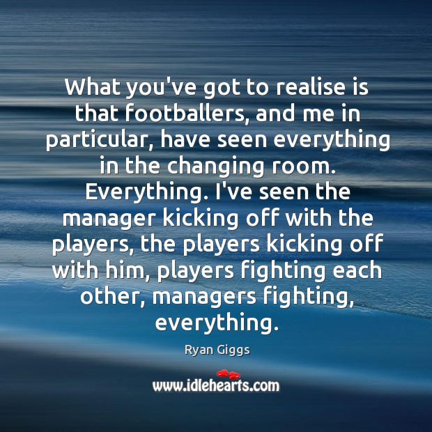 What you’ve got to realise is that footballers, and me in particular, Ryan Giggs Picture Quote