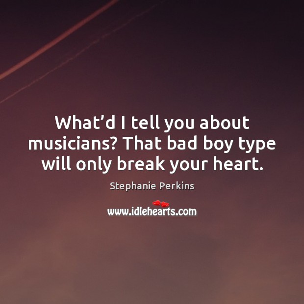 What’d I tell you about musicians? That bad boy type will only break your heart. Stephanie Perkins Picture Quote