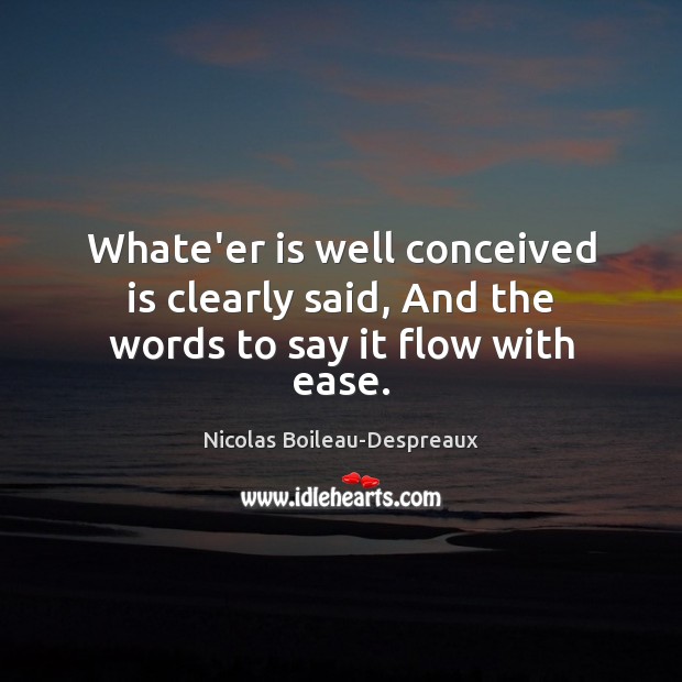 Whate’er is well conceived is clearly said, And the words to say it flow with ease. Nicolas Boileau-Despreaux Picture Quote