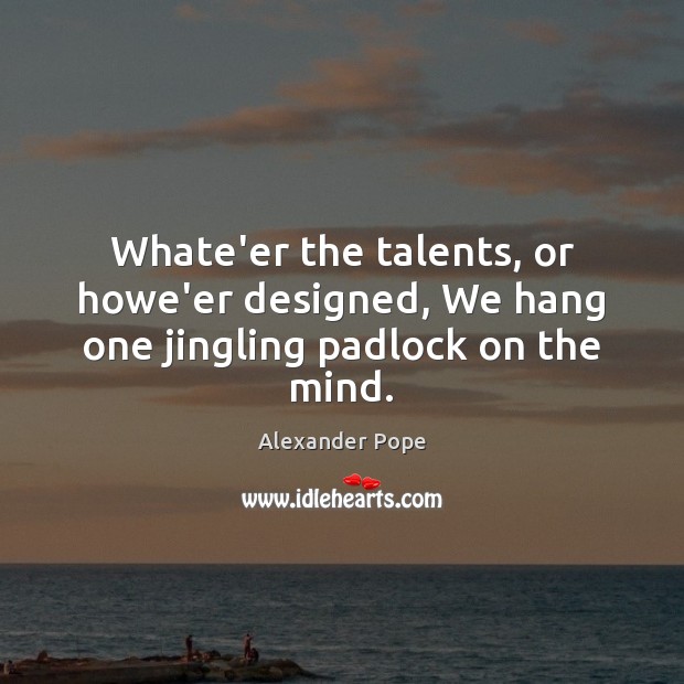 Whate’er the talents, or howe’er designed, We hang one jingling padlock on the mind. Alexander Pope Picture Quote