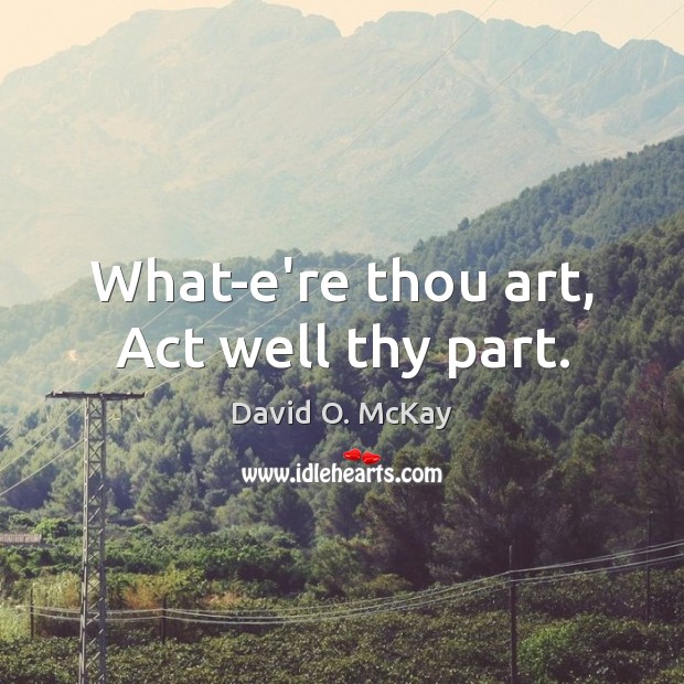 What-e’re thou art, Act well thy part. David O. McKay Picture Quote