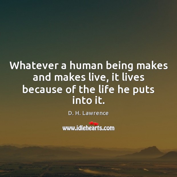 Whatever a human being makes and makes live, it lives because of the life he puts into it. D. H. Lawrence Picture Quote
