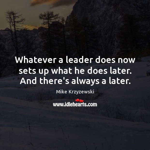 Whatever a leader does now sets up what he does later. And there’s always a later. Mike Krzyzewski Picture Quote