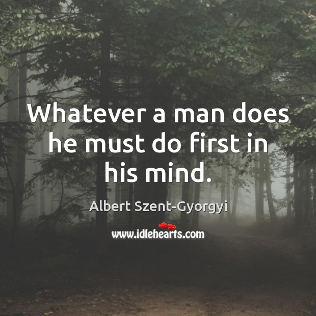 Whatever a man does he must do first in his mind. Albert Szent-Gyorgyi Picture Quote