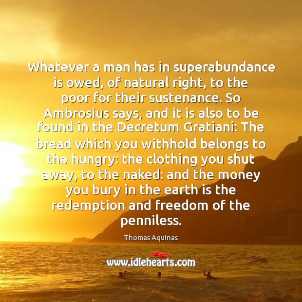 Whatever a man has in superabundance is owed, of natural right, to Thomas Aquinas Picture Quote