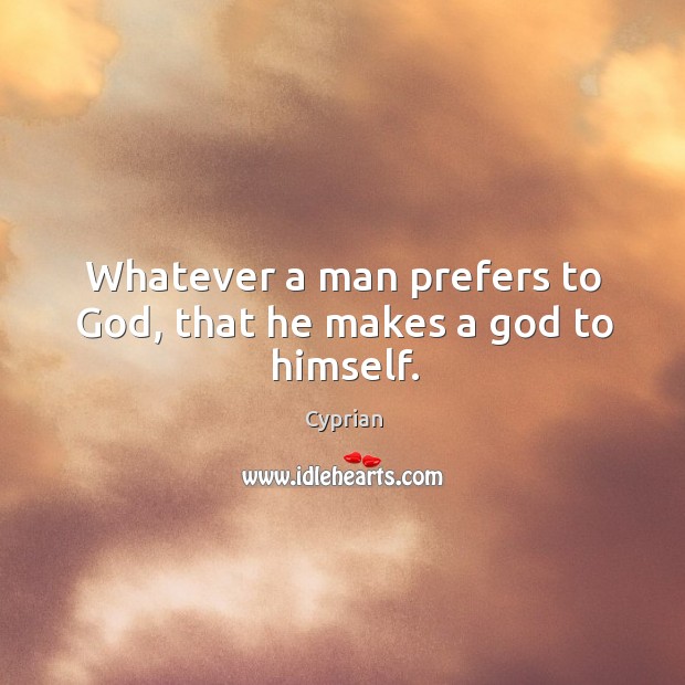Whatever a man prefers to God, that he makes a God to himself. Cyprian Picture Quote