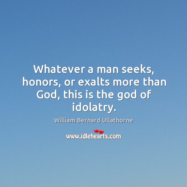 Whatever a man seeks, honors, or exalts more than God, this is the God of idolatry. Image