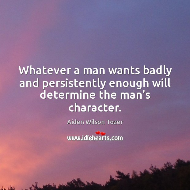 Whatever a man wants badly and persistently enough will determine the man’s character. Aiden Wilson Tozer Picture Quote