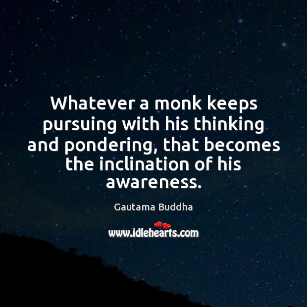 Whatever a monk keeps pursuing with his thinking and pondering, that becomes 