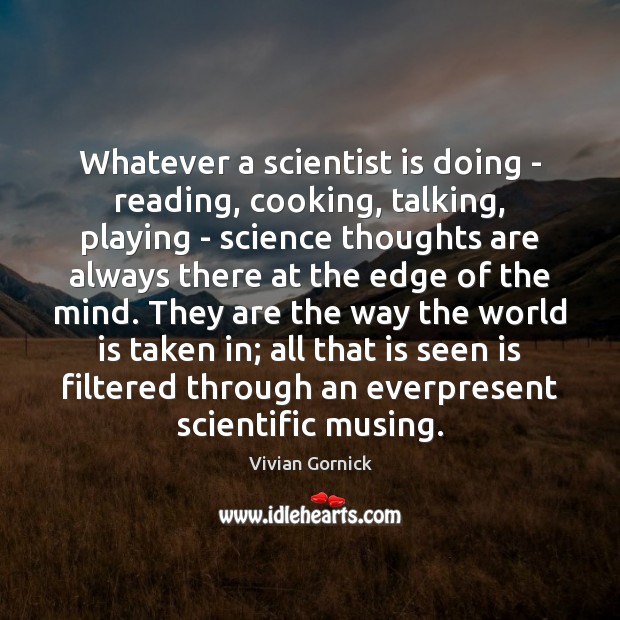 Whatever a scientist is doing – reading, cooking, talking, playing – science Vivian Gornick Picture Quote