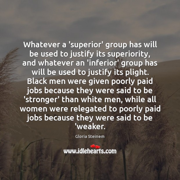 Whatever a ‘superior’ group has will be used to justify its superiority, Gloria Steinem Picture Quote