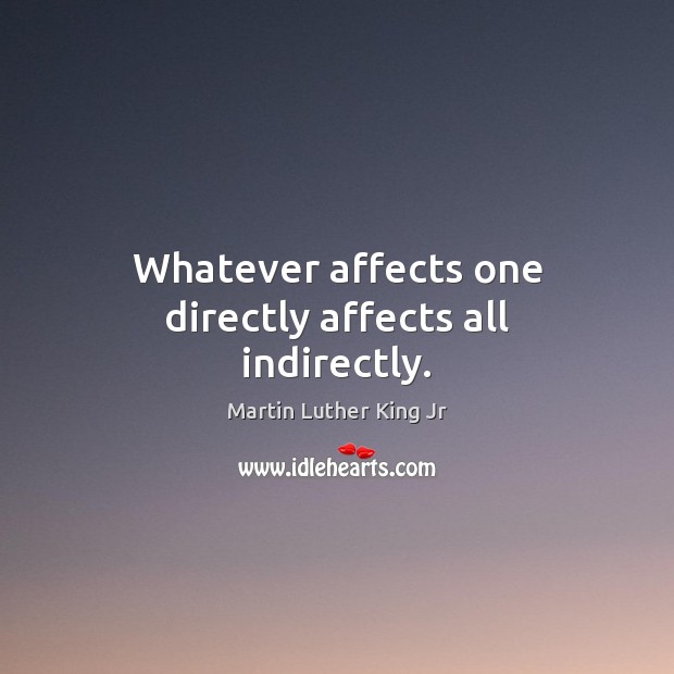 Whatever affects one directly affects all indirectly. Martin Luther King Jr Picture Quote