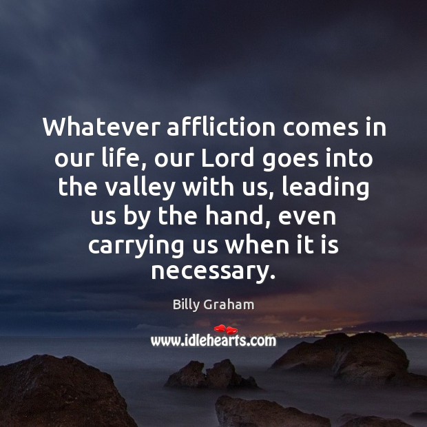 Whatever affliction comes in our life, our Lord goes into the valley Billy Graham Picture Quote