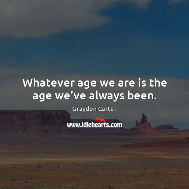 Whatever age we are is the age we’ve always been. Graydon Carter Picture Quote