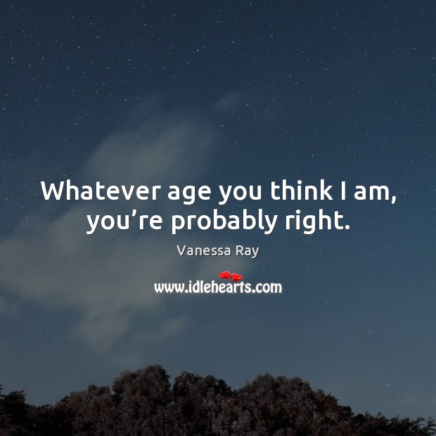 Whatever age you think I am, you’re probably right. Image