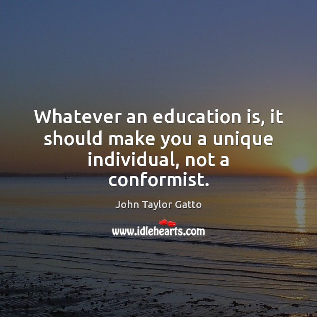Whatever an education is, it should make you a unique individual, not a conformist. John Taylor Gatto Picture Quote