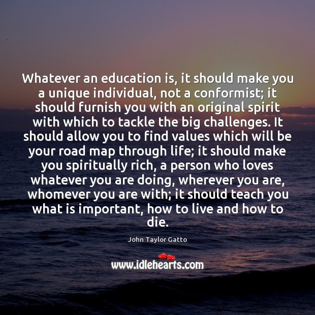 Whatever an education is, it should make you a unique individual, not John Taylor Gatto Picture Quote