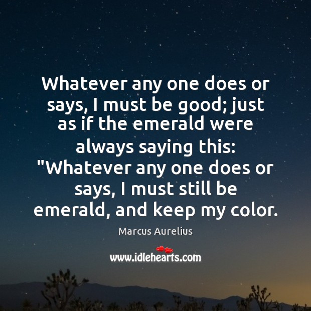 Whatever any one does or says, I must be good; just as Good Quotes Image
