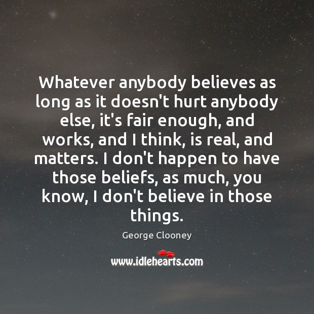 Whatever anybody believes as long as it doesn’t hurt anybody else, it’s George Clooney Picture Quote