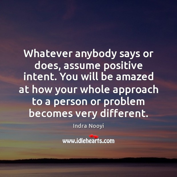 Whatever anybody says or does, assume positive intent. You will be amazed Indra Nooyi Picture Quote