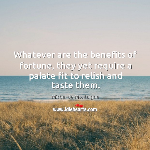 Whatever are the benefits of fortune, they yet require a palate fit Michel de Montaigne Picture Quote