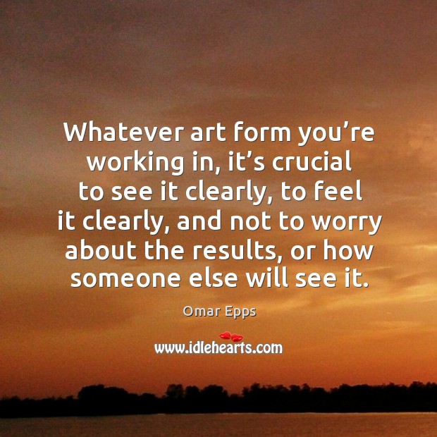 Whatever art form you’re working in, it’s crucial to see it clearly, to feel it clearly Omar Epps Picture Quote