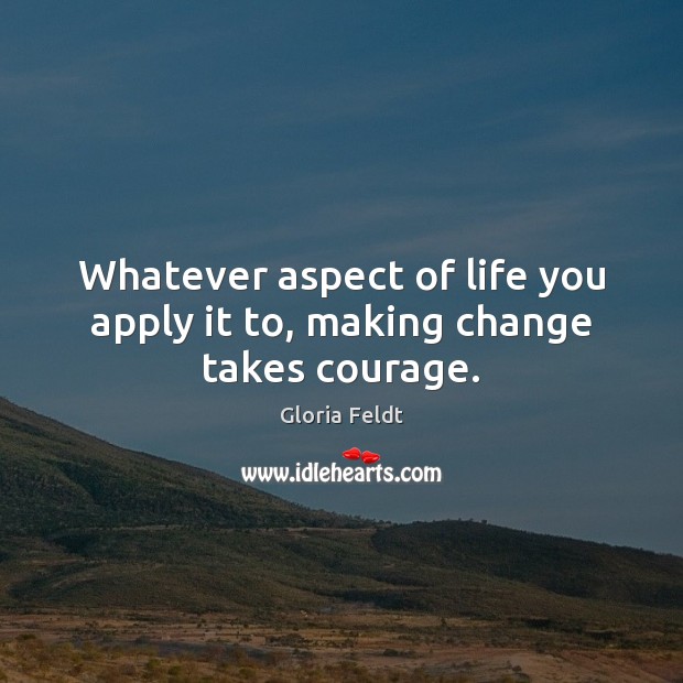 Whatever aspect of life you apply it to, making change takes courage. Gloria Feldt Picture Quote