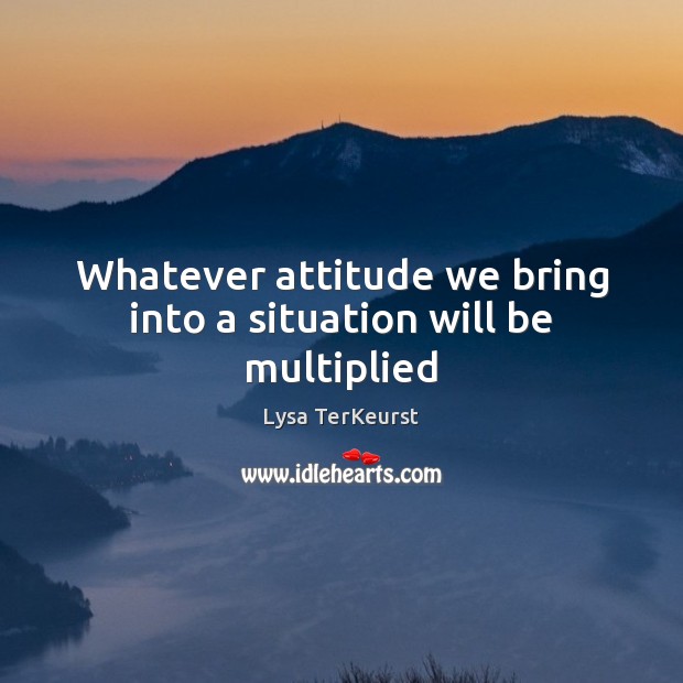 Whatever attitude we bring into a situation will be multiplied Lysa TerKeurst Picture Quote