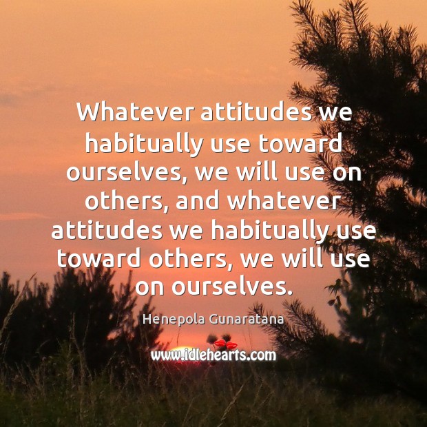 Whatever attitudes we habitually use toward ourselves, we will use on others, Henepola Gunaratana Picture Quote