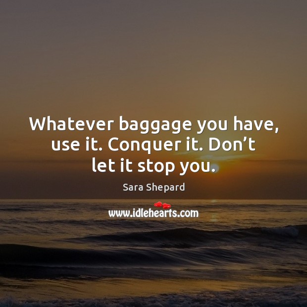 Whatever baggage you have, use it. Conquer it. Don’t let it stop you. Image