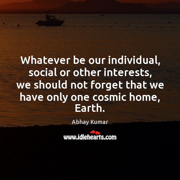 Whatever be our individual, social or other interests, we should not forget Abhay Kumar Picture Quote