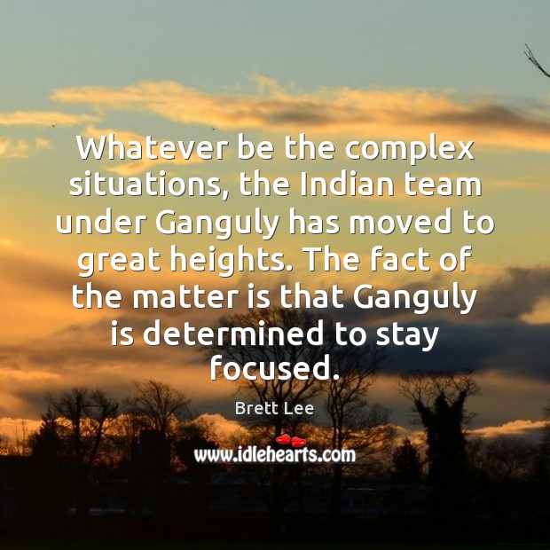Whatever be the complex situations, the Indian team under Ganguly has moved Brett Lee Picture Quote